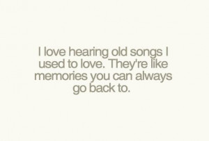 love hearing old songs i used to love. They're like memories you can ...