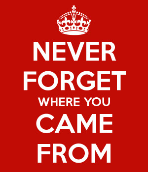 NEVER FORGET WHERE YOU CAME FROM