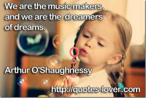 We are the music makers, and we are the dreamers of dreams.