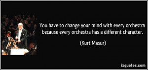 You have to change your mind with every orchestra because every ...