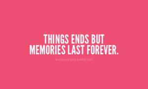 Things ends but memories last forever.