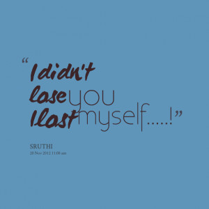 Quotes Picture: i didn't lose you i lost myself!