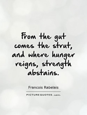 ... the gut comes the strut and where hunger reigns, strength abstains