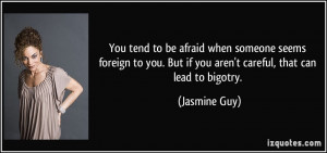 You tend to be afraid when someone seems foreign to you. But if you ...