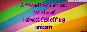 friend told me i am delusional. i almost fell off my unicorn ...