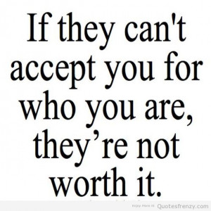 If They Can’t Accept Your For Who You Are, They’re Not Worth It.