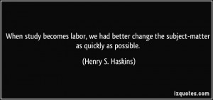 ... change the subject-matter as quickly as possible. - Henry S. Haskins