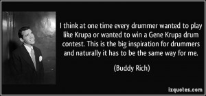 ... drummers and naturally it has to be the same way for me. - Buddy Rich