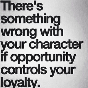 ... wrong with your character if opportunity controls your loyalty