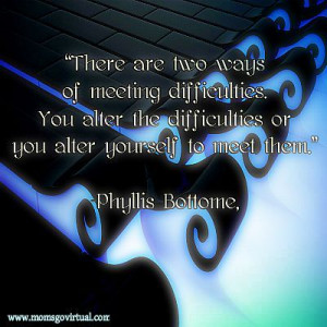 difficulties or you alter yourself to meet them.” Phyllis Bottome ...