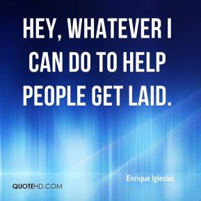Enrique Iglesias - Hey, whatever I can do to help people get laid.