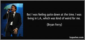 But I was feeling quite down at the time. I was living in L.A., which ...