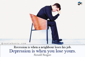 Recession is when a neighbour loses his job. Depression is when you ...
