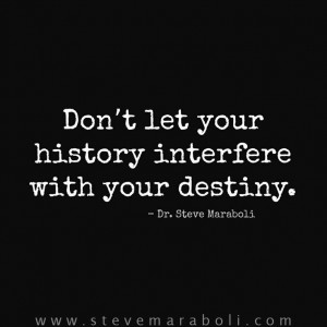 Don’t let your history interfere with your destiny. - Steve Maraboli