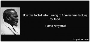 Don't be fooled into turning to Communism looking for food. - Jomo ...