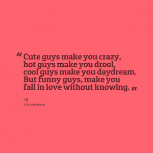 ... hot guys make you drool, cool guys make you daydream but funny guys