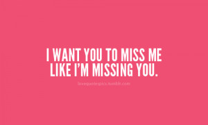 want you to miss me like I’m missing you.