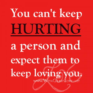 You can’t keep hurting a person and expect them to keep loving you.