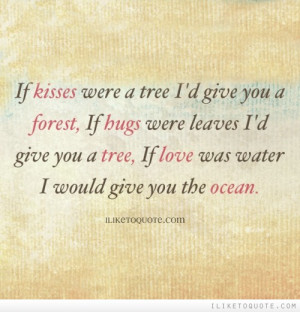 kisses were a tree I'd give you a forest, If hugs were leaves I'd give ...