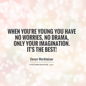 ... re young you have no worries, no drama, only your imagination. It's