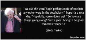 ... along? Pretty good. Going to be good tomorrow? Hope so. - Studs Terkel