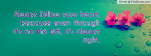 Always follow your heart, because even through it's on the left, it's ...