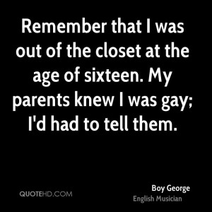 ... closet at the age of sixteen. My parents knew I was gay; I'd had to