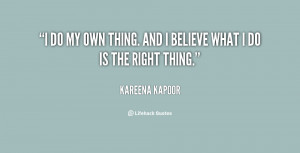 do my own thing. And I believe what I do is the right thing.