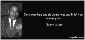 Come over here and sit on my knee and finish your orange juice ...