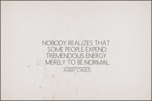 ... that some people expend tremendous energy merely to be normal