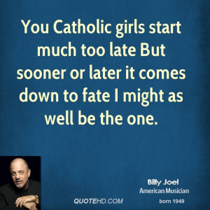 You Catholic girls start much too late But sooner or later it comes ...