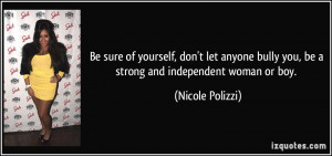 ... bully you, be a strong and independent woman or boy. - Nicole Polizzi