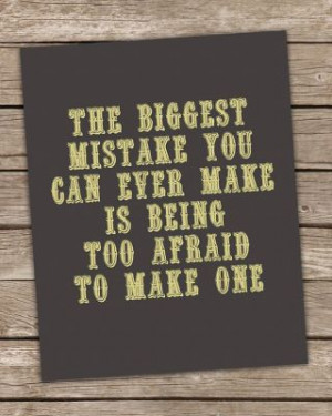 The biggest mistake you can ever make, is being too afraid to make one