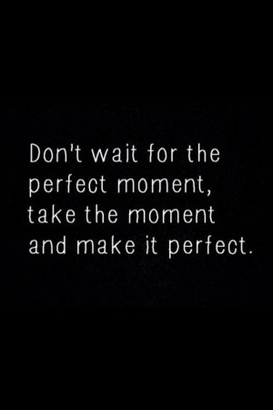Don't wait for the beautiful moment to happen, instead try making ...