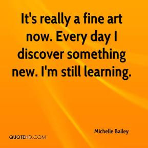 It's really a fine art now. Every day I discover something new. I'm ...
