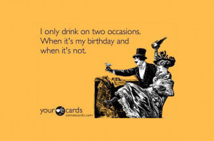 ... only drink on two occasions. When it's my birthday and when it's not
