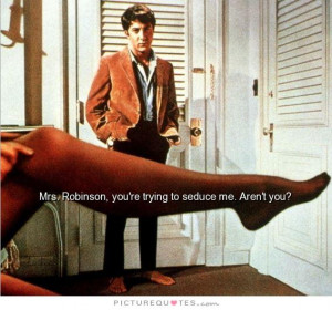 Mrs Robinson, you're trying to seduce me aren't you? Picture Quote #1