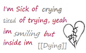 ... sick of crying tired of trying, yeah im smiling but inside im dying