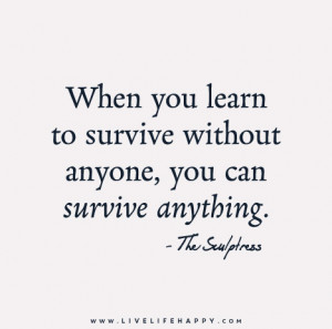 When you learn to survive without anyone, you can survive anything ...