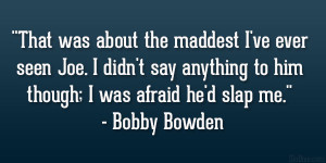 ... to him though; I was afraid he’d slap me.” – Bobby Bowden