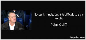 Soccer is simple, but it is difficult to play simple. - Johan Cruijff