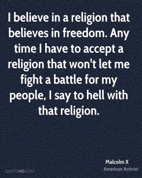 Malcolm X - I believe in a religion that believes in freedom. Any time ...