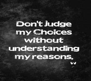 don't judge MY CHOICES without UNDERSTANDING my reasons