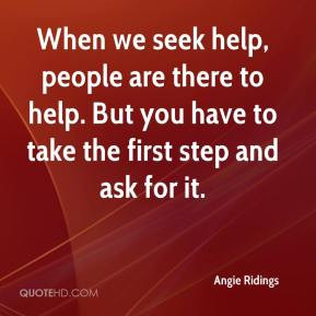 When we seek help, people are there to help. But you have to take the ...