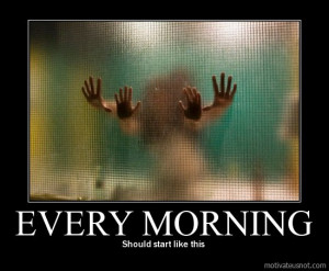 Every morning, Should start like this demotivational poster