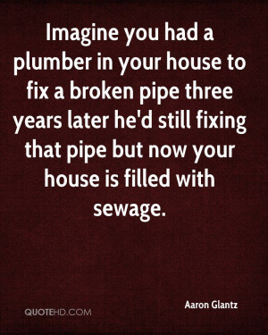 ... broken pipe three years later he'd still fixing that pipe but now your
