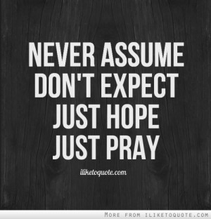 Never assume. Don't expect. Just hope, just pray.