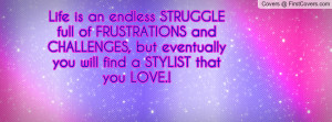 Life is an endless STRUGGLE full of FRUSTRATIONS and CHALLENGES, but ...