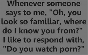 Whenever Someone Says to me,”Oh,You look so Familiar ~ Funny Quote