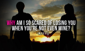 Why am i so scared of losing you when you’re not even mine?